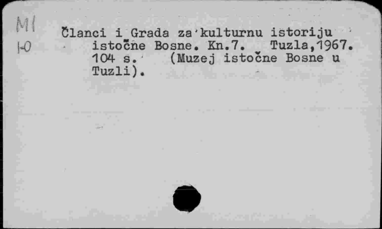 ﻿Ml
Ю
Clanci і Grada za'kulturnu istoriju istocne Bosne. Kn.7. Tuzla,1967. 104 s. (Muzej istocne Bosne u Tuzli).